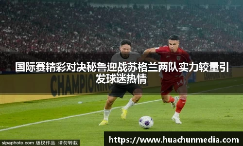 国际赛精彩对决秘鲁迎战苏格兰两队实力较量引发球迷热情