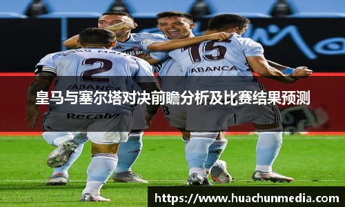 皇马与塞尔塔对决前瞻分析及比赛结果预测
