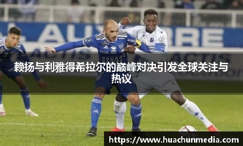 赖扬与利雅得希拉尔的巅峰对决引发全球关注与热议