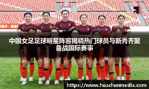中国女足足球明星阵容揭晓热门球员与新秀齐聚备战国际赛事
