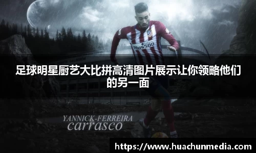 足球明星厨艺大比拼高清图片展示让你领略他们的另一面